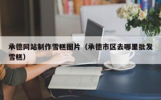 泉州承德网站制作雪糕图片（承德市区去哪里批发雪糕）