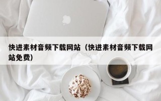 泉州快进素材音频下载网站（快进素材音频下载网站免费）