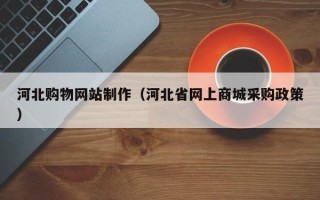 泉州河北购物网站制作（河北省网上商城采购政策）