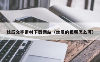 泉州丝瓜文字素材下载网站（丝瓜的视频怎么写）