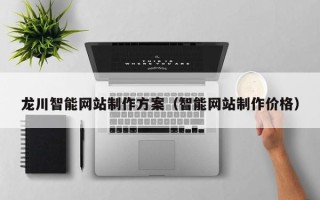 泉州龙川智能网站制作方案（智能网站制作价格）