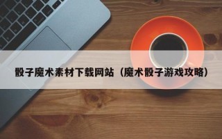 泉州骰子魔术素材下载网站（魔术骰子游戏攻略）
