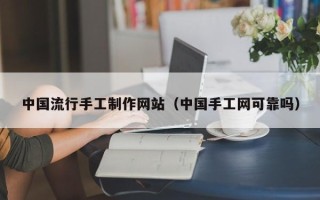 泉州中国流行手工制作网站（中国手工网可靠吗）